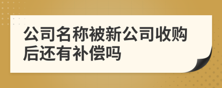 公司名称被新公司收购后还有补偿吗