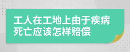 工人在工地上由于疾病死亡应该怎样赔偿