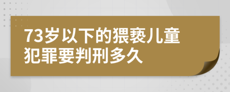 73岁以下的猥亵儿童犯罪要判刑多久