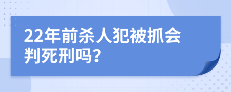 22年前杀人犯被抓会判死刑吗？