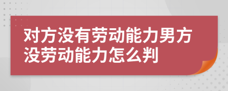 对方没有劳动能力男方没劳动能力怎么判