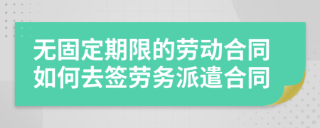 无固定期限的劳动合同如何去签劳务派遣合同