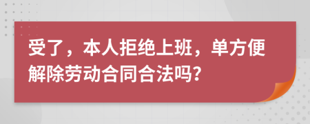 受了，本人拒绝上班，单方便解除劳动合同合法吗？