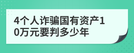 4个人诈骗国有资产10万元要判多少年