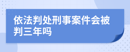 依法判处刑事案件会被判三年吗