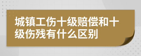 城镇工伤十级赔偿和十级伤残有什么区别