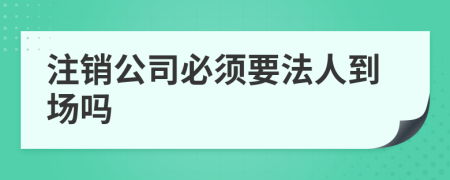 注销公司必须要法人到场吗