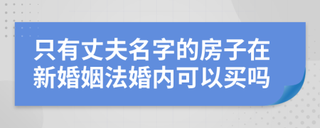 只有丈夫名字的房子在新婚姻法婚内可以买吗