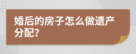 婚后的房子怎么做遗产分配？