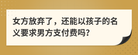 女方放弃了，还能以孩子的名义要求男方支付费吗？