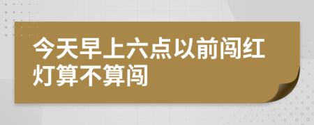 今天早上六点以前闯红灯算不算闯
