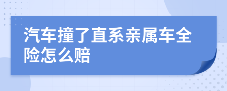 汽车撞了直系亲属车全险怎么赔