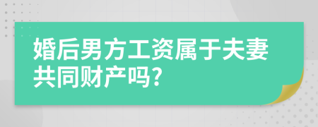 婚后男方工资属于夫妻共同财产吗?