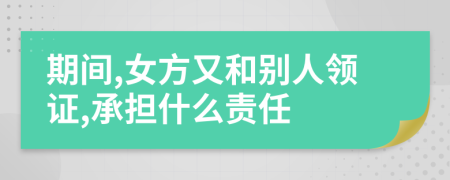 期间,女方又和别人领证,承担什么责任