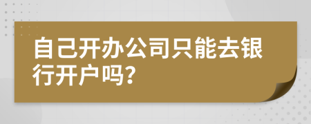 自己开办公司只能去银行开户吗？