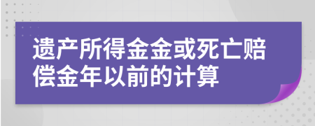 遗产所得金金或死亡赔偿金年以前的计算