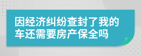 因经济纠纷查封了我的车还需要房产保全吗