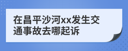 在昌平沙河xx发生交通事故去哪起诉