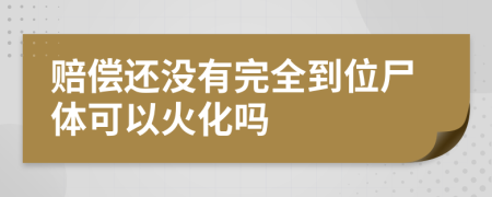 赔偿还没有完全到位尸体可以火化吗