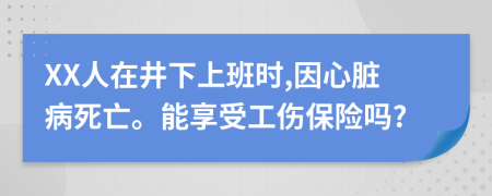 XX人在井下上班时,因心脏病死亡。能享受工伤保险吗?