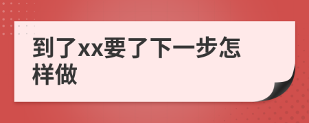 到了xx要了下一步怎样做