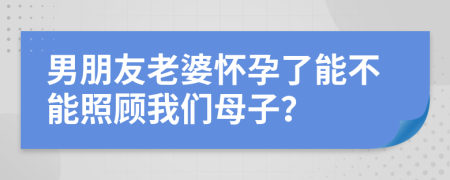 男朋友老婆怀孕了能不能照顾我们母子？