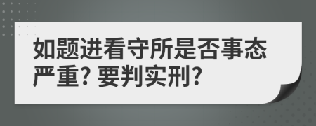 如题进看守所是否事态严重? 要判实刑?
