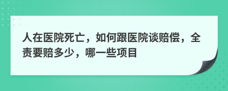 人在医院死亡，如何跟医院谈赔偿，全责要赔多少，哪一些项目