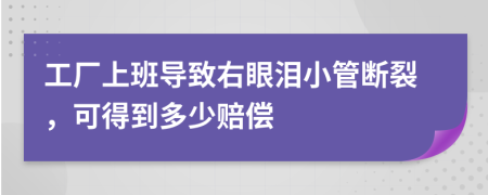 工厂上班导致右眼泪小管断裂，可得到多少赔偿