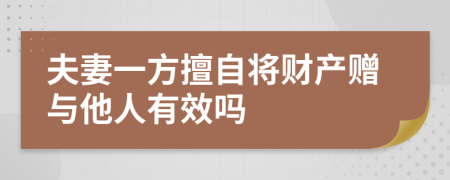 夫妻一方擅自将财产赠与他人有效吗
