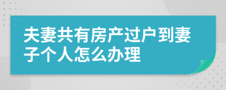 夫妻共有房产过户到妻子个人怎么办理