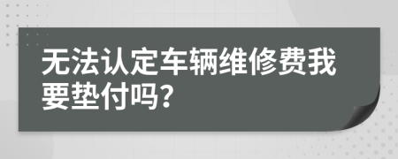 无法认定车辆维修费我要垫付吗？