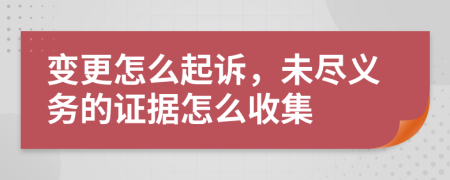 变更怎么起诉，未尽义务的证据怎么收集