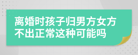 离婚时孩子归男方女方不出正常这种可能吗