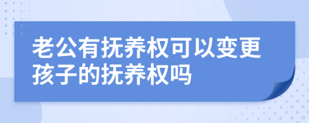 老公有抚养权可以变更孩子的抚养权吗