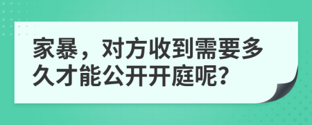 家暴，对方收到需要多久才能公开开庭呢？