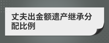 丈夫出金额遗产继承分配比例