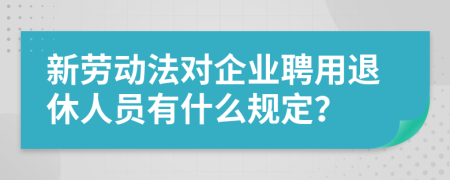 新劳动法对企业聘用退休人员有什么规定？