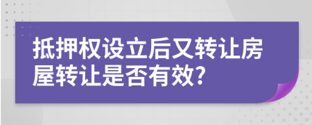 抵押权设立后又转让房屋转让是否有效?