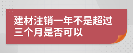 建材注销一年不是超过三个月是否可以