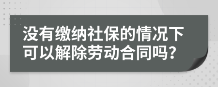 没有缴纳社保的情况下可以解除劳动合同吗？