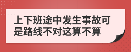上下班途中发生事故可是路线不对这算不算