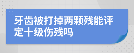 牙齿被打掉两颗残能评定十级伤残吗