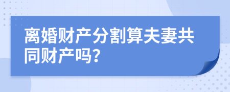 离婚财产分割算夫妻共同财产吗？