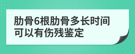 肋骨6根肋骨多长时间可以有伤残鉴定