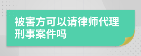 被害方可以请律师代理刑事案件吗