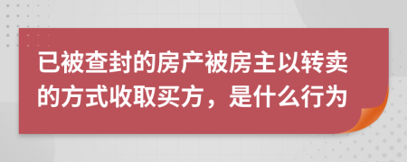 已被查封的房产被房主以转卖的方式收取买方，是什么行为