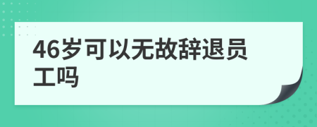 46岁可以无故辞退员工吗