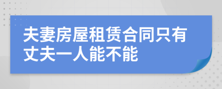 夫妻房屋租赁合同只有丈夫一人能不能