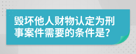 毁坏他人财物认定为刑事案件需要的条件是？